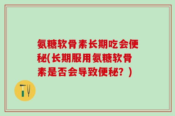 氨糖软骨素长期吃会便秘(长期服用氨糖软骨素是否会导致便秘？)
