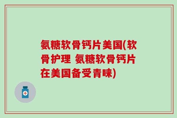 氨糖软骨钙片美国(软骨护理 氨糖软骨钙片在美国备受青睐)