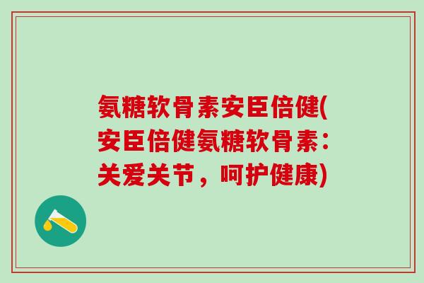 氨糖软骨素安臣倍健(安臣倍健氨糖软骨素：关爱关节，呵护健康)