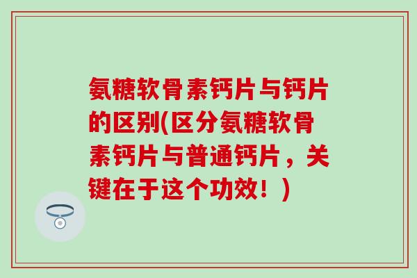 氨糖软骨素钙片与钙片的区别(区分氨糖软骨素钙片与普通钙片，关键在于这个功效！)