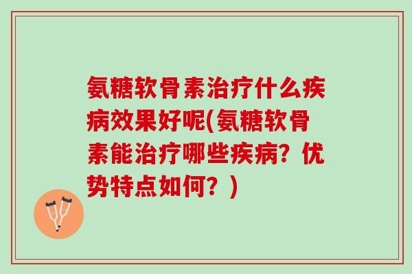 氨糖软骨素治疗什么疾病效果好呢(氨糖软骨素能治疗哪些疾病？优势特点如何？)