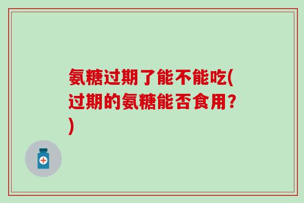 氨糖过期了能不能吃(过期的氨糖能否食用？)
