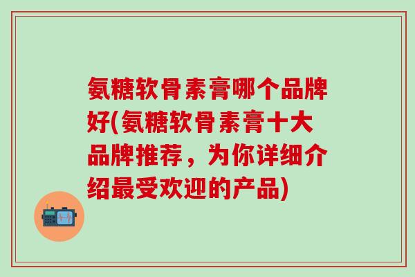 氨糖软骨素膏哪个品牌好(氨糖软骨素膏十大品牌推荐,为你详细介绍受欢迎的产品) 氨糖软骨素膏哪个品牌好(氨糖软骨素膏十大品牌推荐,为你详细介绍受欢迎的产品)