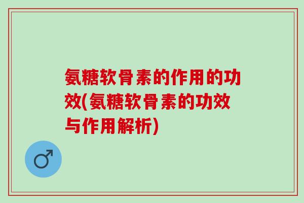 氨糖软骨素的作用的功效(氨糖软骨素的功效与作用解析)