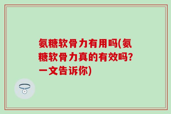氨糖软骨力有用吗(氨糖软骨力真的有效吗？一文告诉你)
