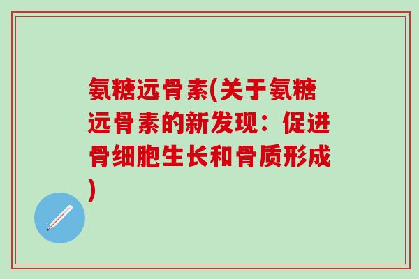 氨糖远骨素(关于氨糖远骨素的新发现：促进骨细胞生长和骨质形成)