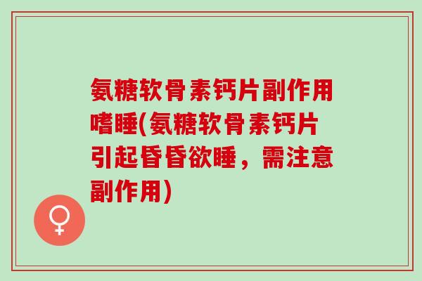 氨糖软骨素钙片副作用嗜睡(氨糖软骨素钙片引起昏昏欲睡，需注意副作用)