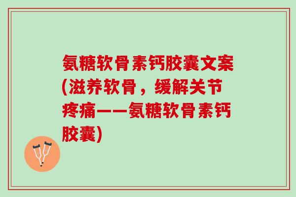 氨糖软骨素钙胶囊文案(滋养软骨，缓解关节疼痛——氨糖软骨素钙胶囊)
