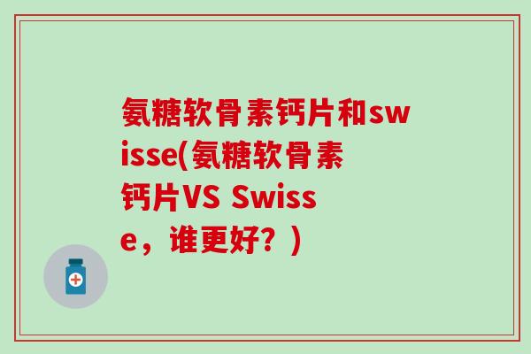 氨糖软骨素钙片和swisse(氨糖软骨素钙片VS Swisse，谁更好？)