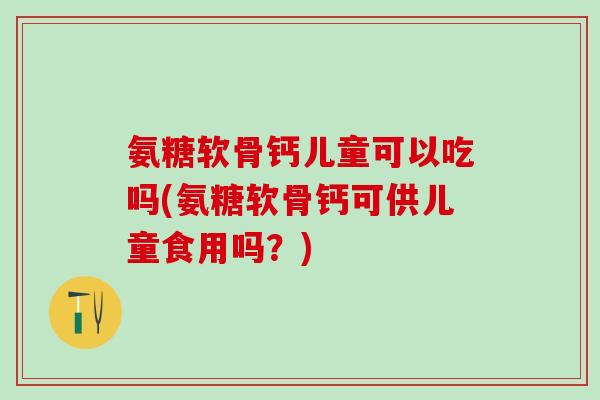 氨糖软骨钙儿童可以吃吗(氨糖软骨钙可供儿童食用吗？)
