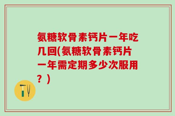 氨糖软骨素钙片一年吃几回(氨糖软骨素钙片一年需定期多少次服用？)