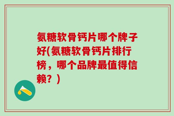 氨糖软骨钙片哪个牌子好(氨糖软骨钙片排行榜，哪个品牌最值得信赖？)