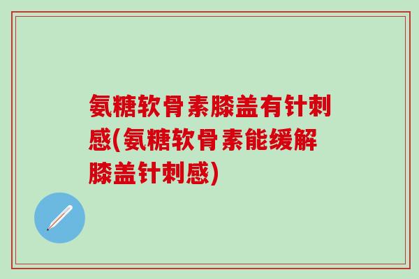 氨糖软骨素膝盖有针刺感(氨糖软骨素能缓解膝盖针刺感)