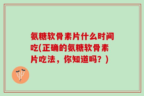 氨糖软骨素片什么时间吃(正确的氨糖软骨素片吃法，你知道吗？)