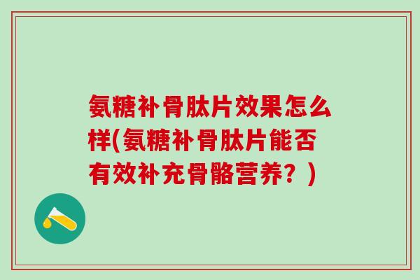 氨糖补骨肽片效果怎么样(氨糖补骨肽片能否有效补充骨骼营养？)