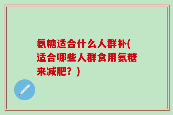 氨糖适合什么人群补(适合哪些人群食用氨糖来减肥？)
