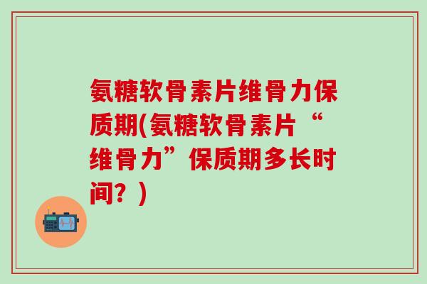 氨糖软骨素片维骨力保质期(氨糖软骨素片“维骨力”保质期多长时间？)