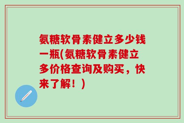 氨糖软骨素健立多少钱一瓶(氨糖软骨素健立多价格查询及购买，快来了解！)