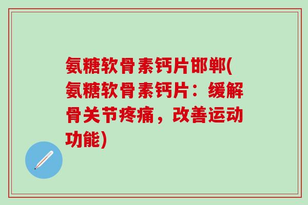 氨糖软骨素钙片邯郸(氨糖软骨素钙片：缓解骨关节疼痛，改善运动功能)