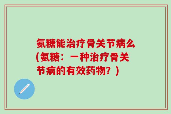 氨糖能骨关节么(氨糖:一种骨关节的有效?) 氨糖能骨关节么(氨糖:一种骨关节的有效?)