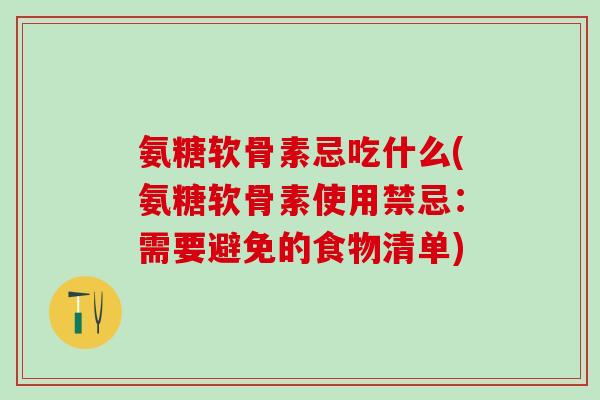 氨糖软骨素忌吃什么(氨糖软骨素使用禁忌：需要避免的食物清单)
