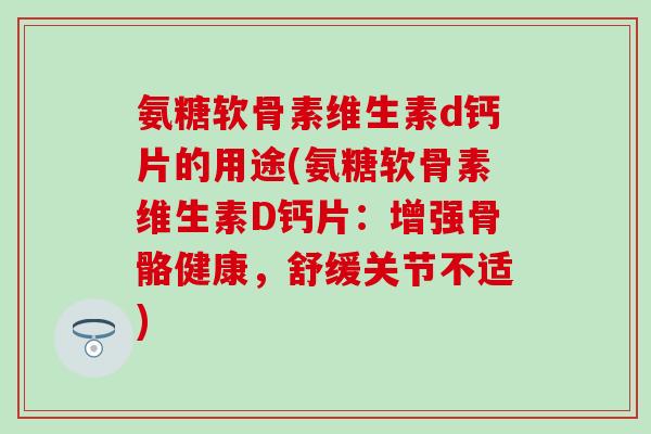 氨糖软骨素维生素d钙片的用途(氨糖软骨素维生素D钙片：增强骨骼健康，舒缓关节不适)
