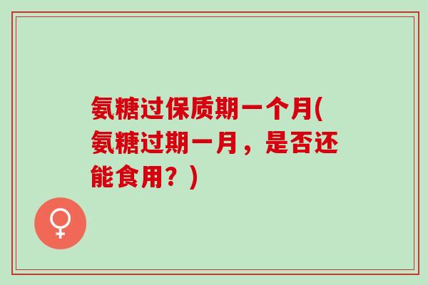 氨糖过保质期一个月(氨糖过期一月，是否还能食用？)