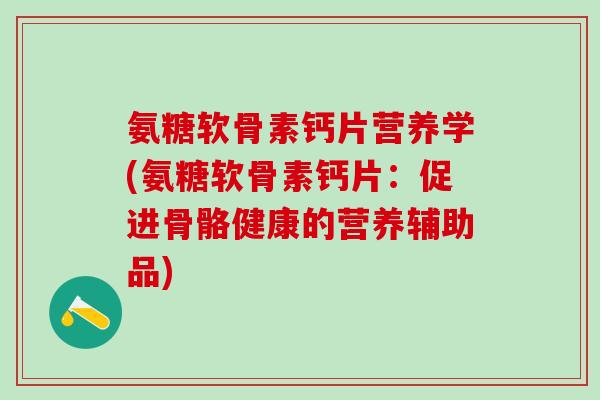 氨糖软骨素钙片营养学(氨糖软骨素钙片：促进骨骼健康的营养辅助品)