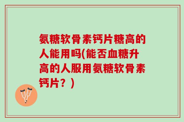 氨糖软骨素钙片糖高的人能用吗(能否升高的人服用氨糖软骨素钙片？)