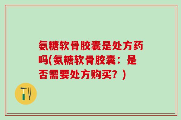 氨糖软骨胶囊是处方药吗(氨糖软骨胶囊：是否需要处方购买？)