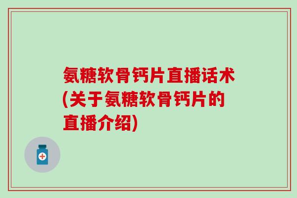 氨糖软骨钙片直播话术(关于氨糖软骨钙片的直播介绍)