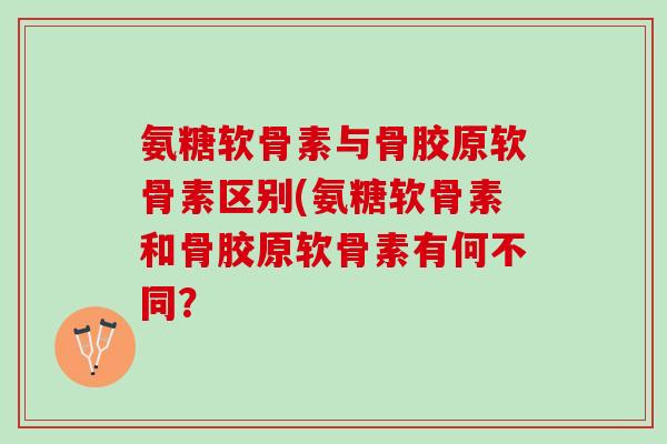 氨糖软骨素与骨胶原软骨素区别(氨糖软骨素和骨胶原软骨素有何不同？