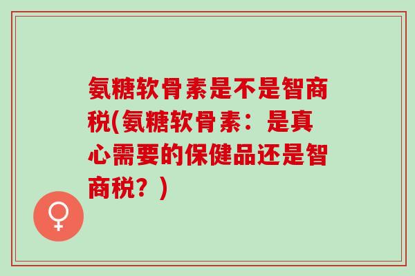 氨糖软骨素是不是智商税(氨糖软骨素：是真心需要的保健品还是智商税？)