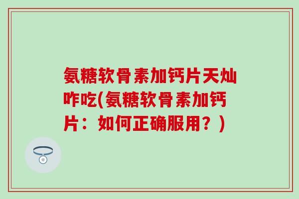 氨糖软骨素加钙片天灿咋吃(氨糖软骨素加钙片：如何正确服用？)