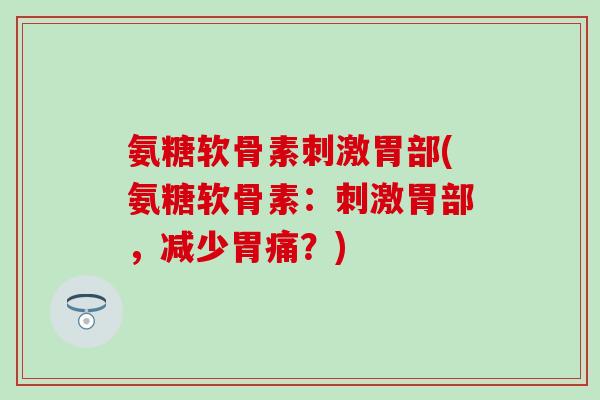 氨糖软骨素刺激胃部(氨糖软骨素：刺激胃部，减少胃痛？)
