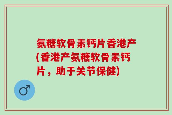 氨糖软骨素钙片香港产(香港产氨糖软骨素钙片，助于关节保健)