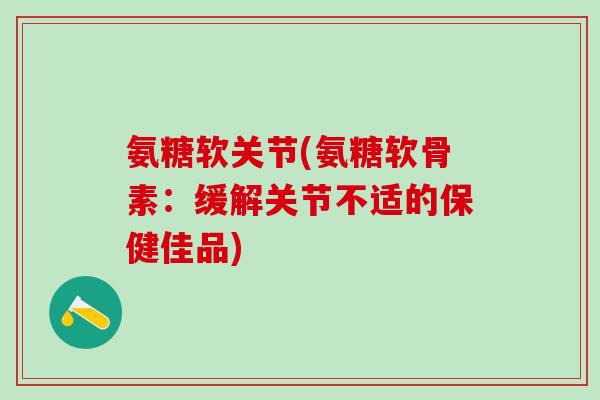氨糖软关节(氨糖软骨素：缓解关节不适的保健佳品)