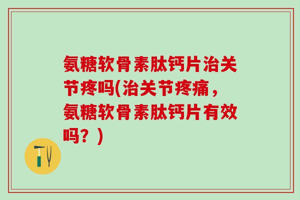 氨糖软骨素肽钙片关节疼吗(关节,氨糖软骨素肽钙片有效吗?) 氨糖软骨素肽钙片关节疼吗(关节,氨糖软骨素肽钙片有效吗?)