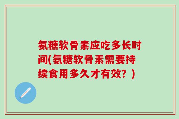 氨糖软骨素应吃多长时间(氨糖软骨素需要持续食用多久才有效？)