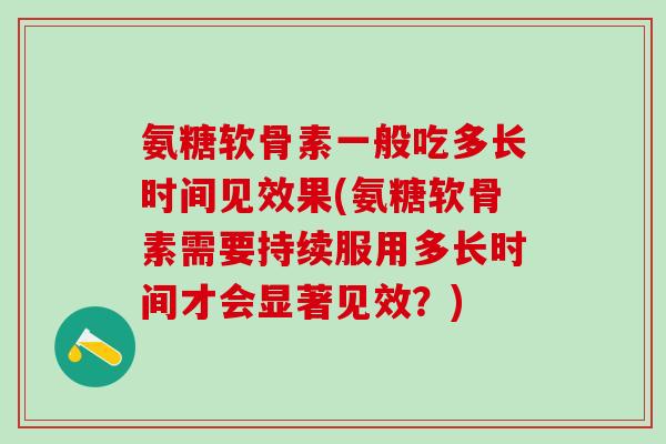 氨糖软骨素一般吃多长时间见效果(氨糖软骨素需要持续服用多长时间才会显著见效？)