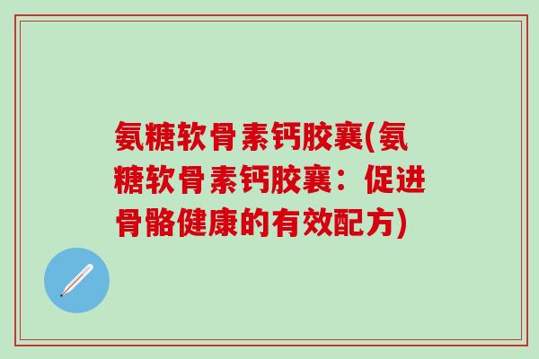 氨糖软骨素钙胶襄(氨糖软骨素钙胶襄：促进骨骼健康的有效配方)