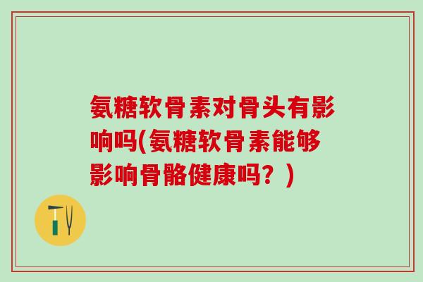 氨糖软骨素对骨头有影响吗(氨糖软骨素能够影响骨骼健康吗？)