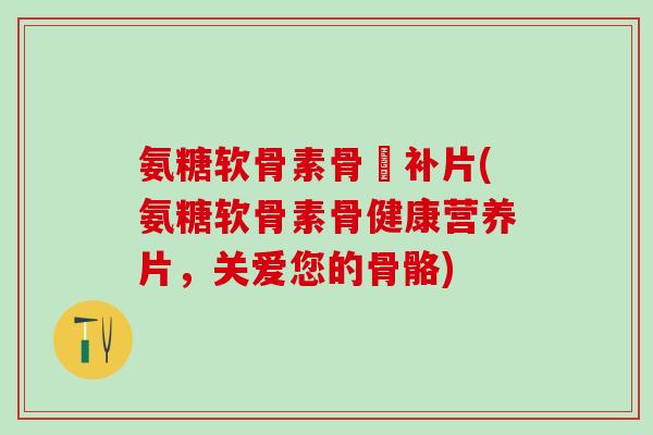 氨糖软骨素骨砕补片(氨糖软骨素骨健康营养片，关爱您的骨骼)
