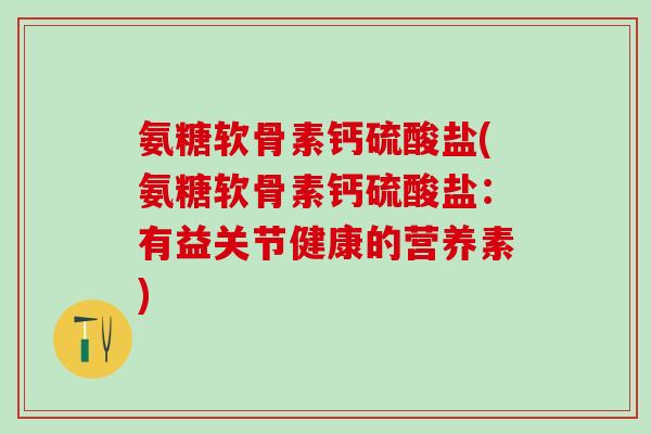 氨糖软骨素钙硫酸盐(氨糖软骨素钙硫酸盐：有益关节健康的营养素)