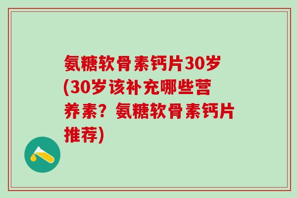 氨糖软骨素钙片30岁(30岁该补充哪些营养素？氨糖软骨素钙片推荐)