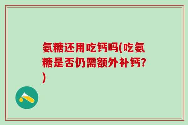 氨糖还用吃钙吗(吃氨糖是否仍需额外补钙？)