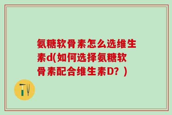 氨糖软骨素怎么选维生素d(如何选择氨糖软骨素配合维生素D？)