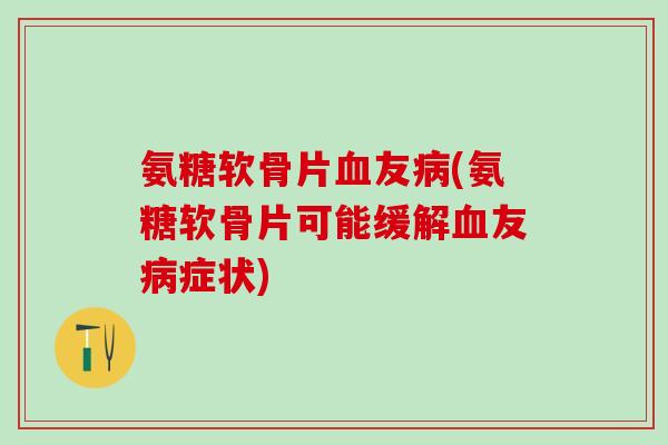 氨糖软骨片血友病(氨糖软骨片可能缓解血友病症状)