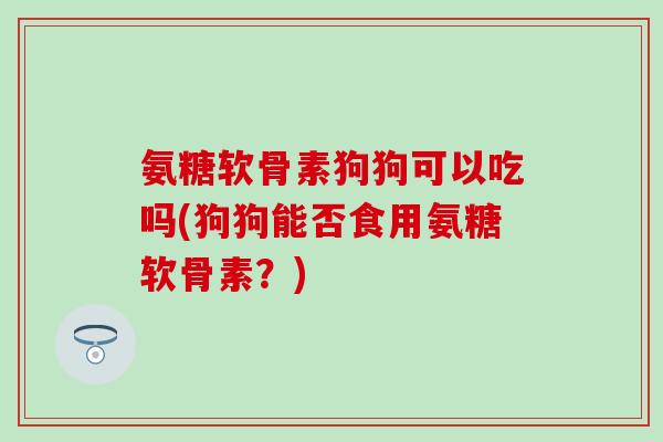 氨糖软骨素狗狗可以吃吗(狗狗能否食用氨糖软骨素？)
