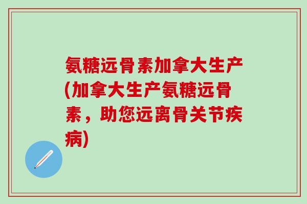 氨糖远骨素加拿大生产(加拿大生产氨糖远骨素,助您远离骨关节) 氨糖远骨素加拿大生产(加拿大生产氨糖远骨素,助您远离骨关节)